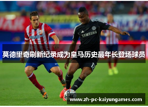 莫德里奇刷新纪录成为皇马历史最年长登场球员