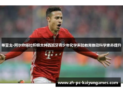 蒂亚戈·阿尔坎塔拉积极支持西班牙青少年化学实验教育推动科学素养提升