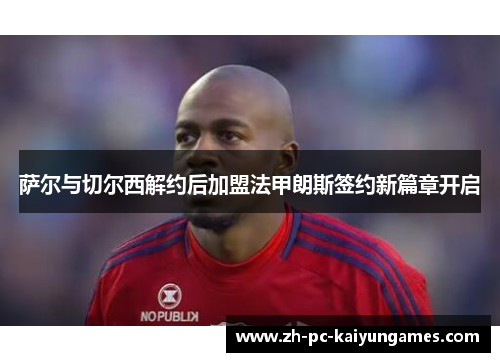 萨尔与切尔西解约后加盟法甲朗斯签约新篇章开启