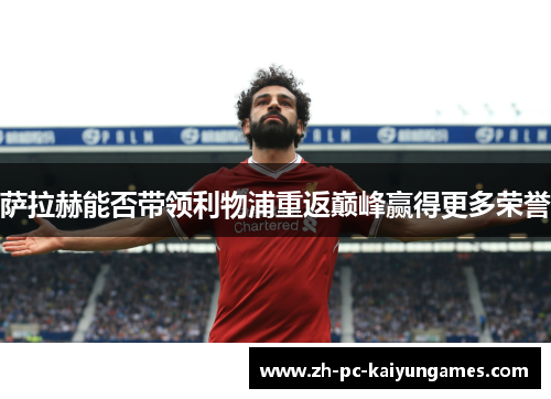 萨拉赫能否带领利物浦重返巅峰赢得更多荣誉