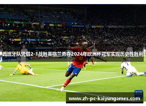 西班牙队凭借2-1战胜英格兰勇夺2024年欧洲杯冠军实现历史性胜利