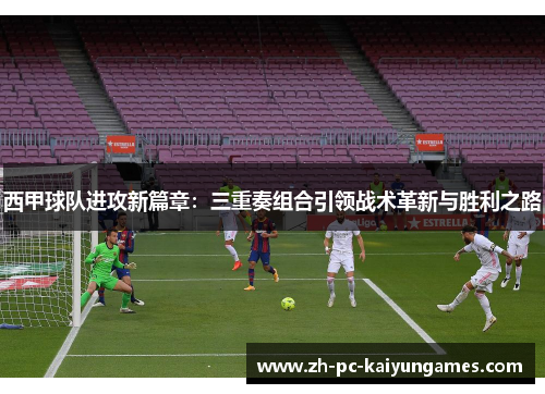 西甲球队进攻新篇章：三重奏组合引领战术革新与胜利之路