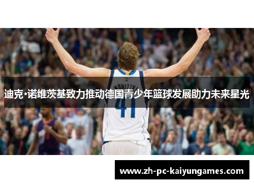 迪克·诺维茨基致力推动德国青少年篮球发展助力未来星光