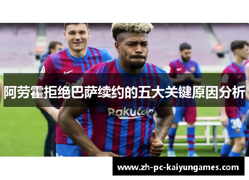 阿劳霍拒绝巴萨续约的五大关键原因分析