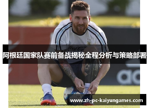 阿根廷国家队赛前备战揭秘全程分析与策略部署 阿根廷国家队赛前备战揭秘全程分析与策略部署