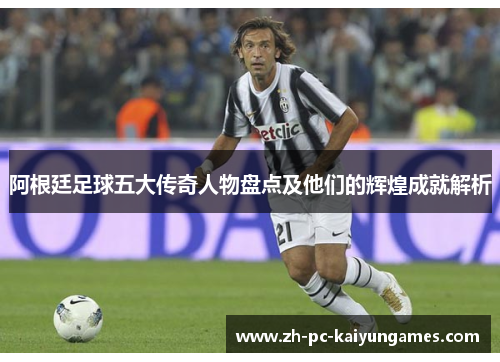 阿根廷足球五大传奇人物盘点及他们的辉煌成就解析 阿根廷足球五大传奇人物盘点及他们的辉煌成就解析