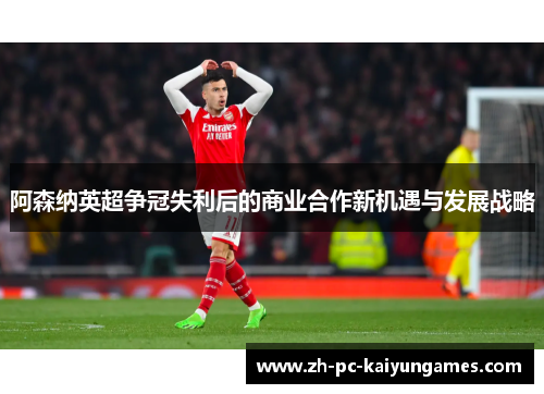 阿森纳英超争冠失利后的商业合作新机遇与发展战略 阿森纳英超争冠失利后的商业合作新机遇与发展战略