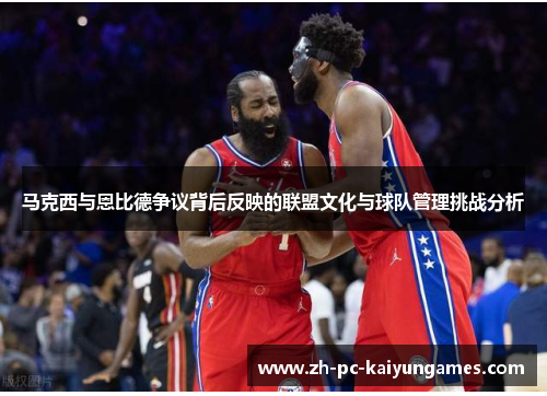 马克西与恩比德争议背后反映的联盟文化与球队管理挑战分析 马克西与恩比德争议背后反映的联盟文化与球队管理挑战分析