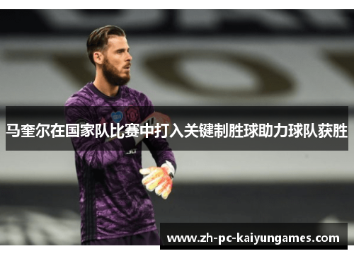 马奎尔在国家队比赛中打入关键制胜球助力球队获胜 马奎尔在国家队比赛中打入关键制胜球助力球队获胜
