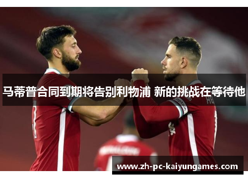马蒂普合同到期将告别利物浦 新的挑战在等待他 马蒂普合同到期将告别利物浦 新的挑战在等待他
