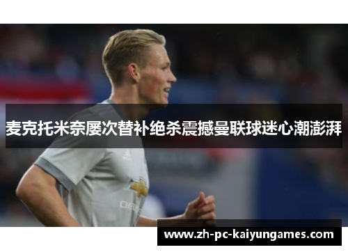 麦克托米奈屡次替补绝杀震撼曼联球迷心潮澎湃 麦克托米奈屡次替补绝杀震撼曼联球迷心潮澎湃