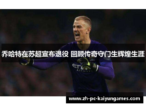 乔哈特在苏超宣布退役 回顾传奇守门生辉煌生涯 乔哈特在苏超宣布退役 回顾传奇守门生辉煌生涯