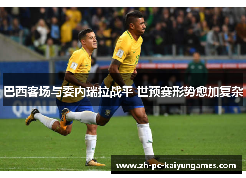 巴西客场与委内瑞拉战平 世预赛形势愈加复杂