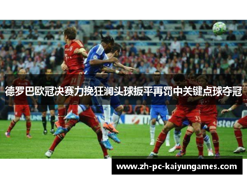 德罗巴欧冠决赛力挽狂澜头球扳平再罚中关键点球夺冠