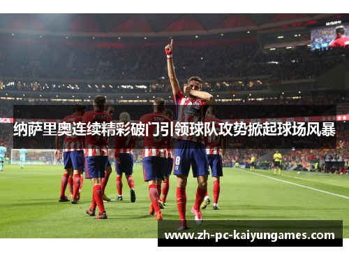 纳萨里奥连续精彩破门引领球队攻势掀起球场风暴 纳萨里奥连续精彩破门引领球队攻势掀起球场风暴